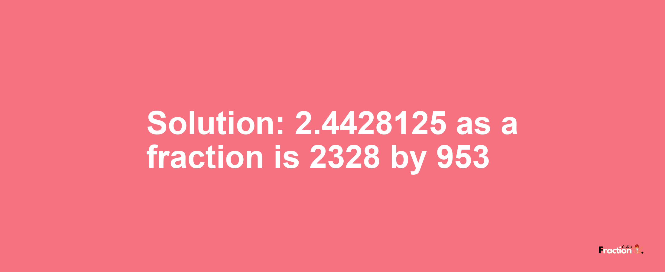 Solution:2.4428125 as a fraction is 2328/953